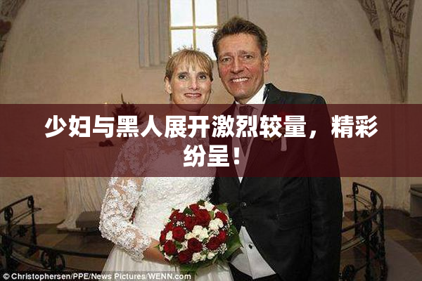 少妇与黑人展开激烈较量，精彩纷呈！
