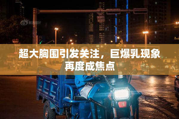超大胸围引发关注，巨爆乳现象再度成焦点