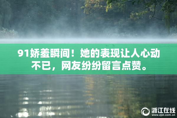 91娇羞瞬间！她的表现让人心动不已，网友纷纷留言点赞。