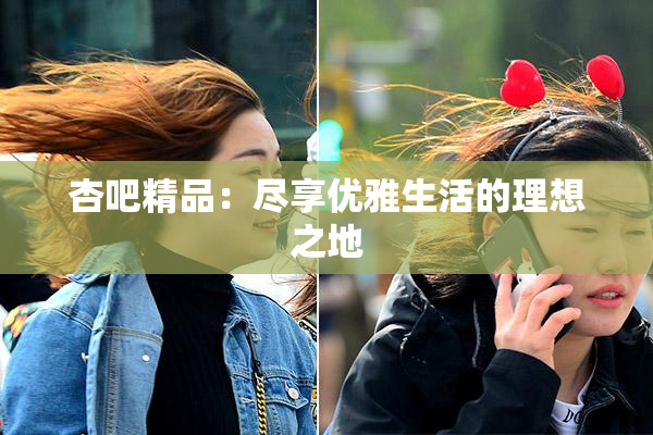 杏吧精品：尽享优雅生活的理想之地