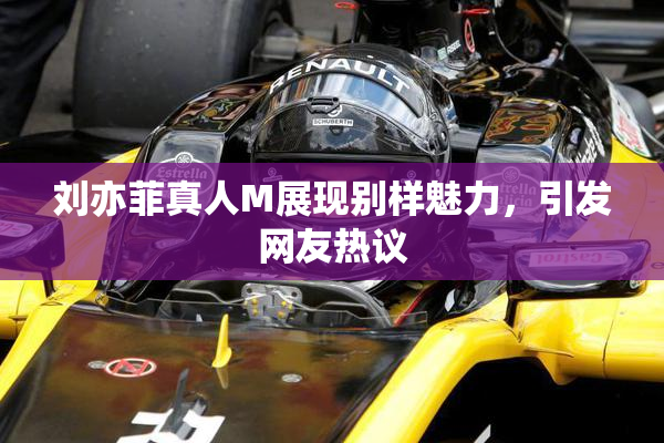 刘亦菲真人M展现别样魅力，引发网友热议
