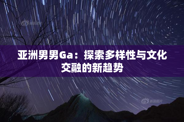 亚洲男男Ga：探索多样性与文化交融的新趋势