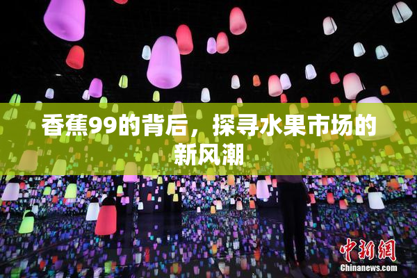 香蕉99的背后，探寻水果市场的新风潮