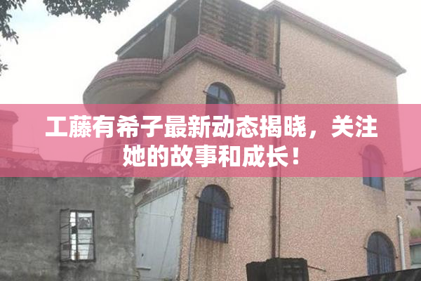 工藤有希子最新动态揭晓，关注她的故事和成长！