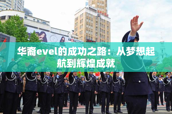 华裔evel的成功之路：从梦想起航到辉煌成就