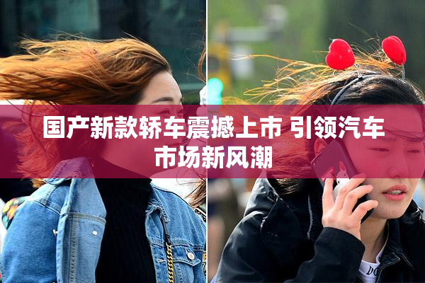 国产新款轿车震撼上市 引领汽车市场新风潮