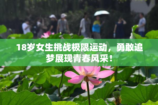 18岁女生挑战极限运动，勇敢追梦展现青春风采！