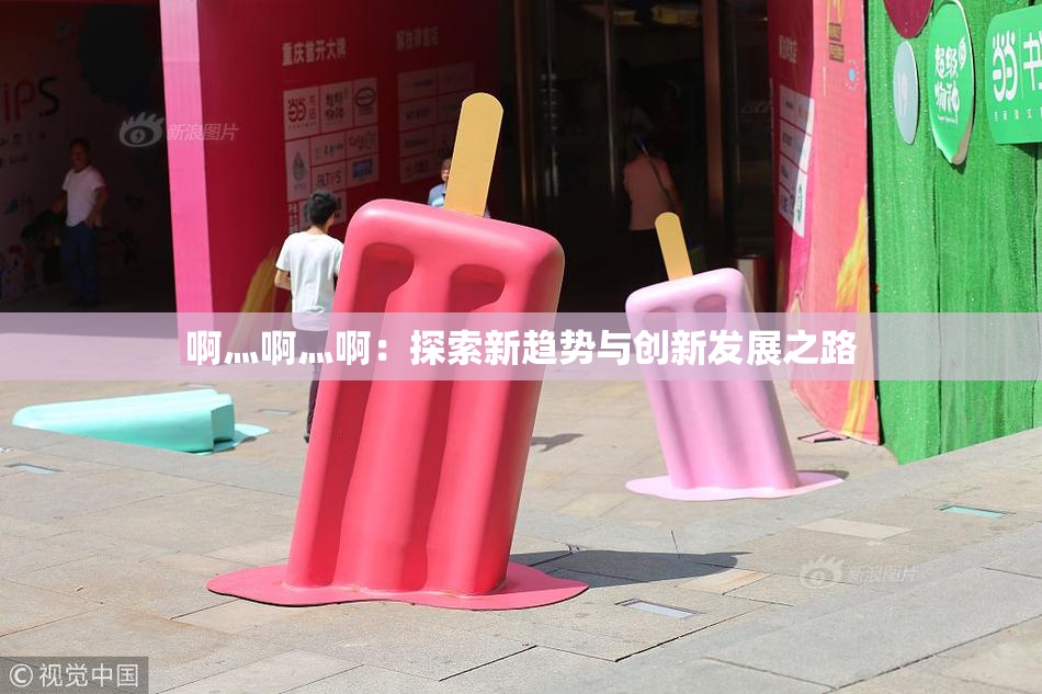 啊灬啊灬啊：探索新趋势与创新发展之路