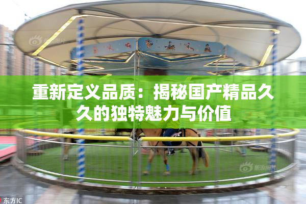 重新定义品质：揭秘国产精品久久的独特魅力与价值