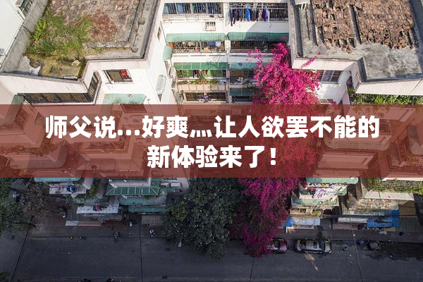 师父说…好爽灬让人欲罢不能的新体验来了！