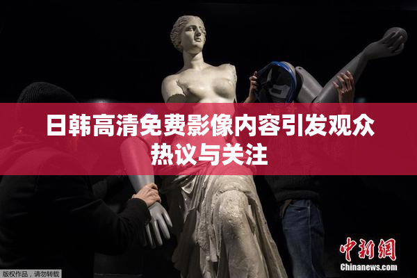 日韩高清免费影像内容引发观众热议与关注