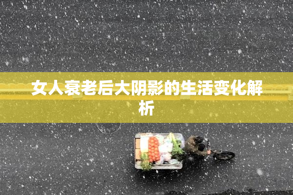 女人衰老后大阴影的生活变化解析