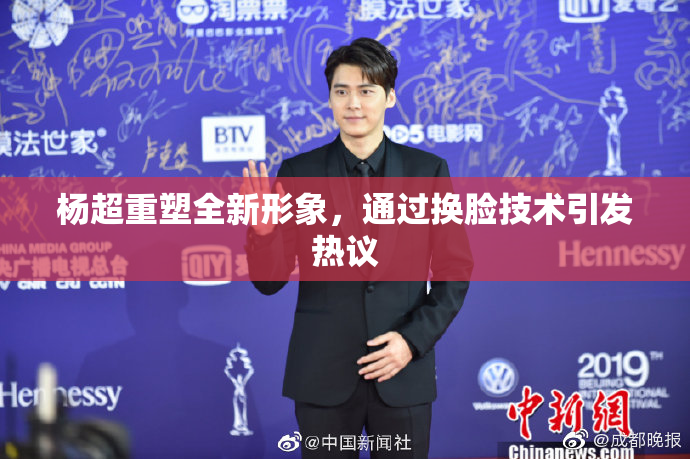 杨超重塑全新形象，通过换脸技术引发热议