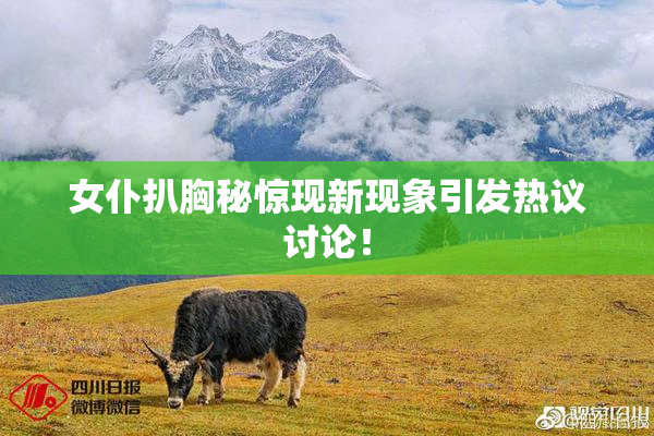 女仆扒胸秘惊现新现象引发热议讨论！