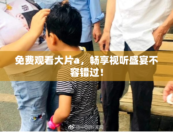 免费观看大片a，畅享视听盛宴不容错过！
