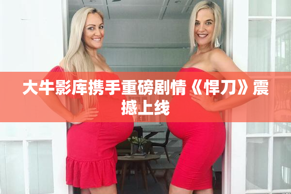 大牛影库携手重磅剧情《悍刀》震撼上线