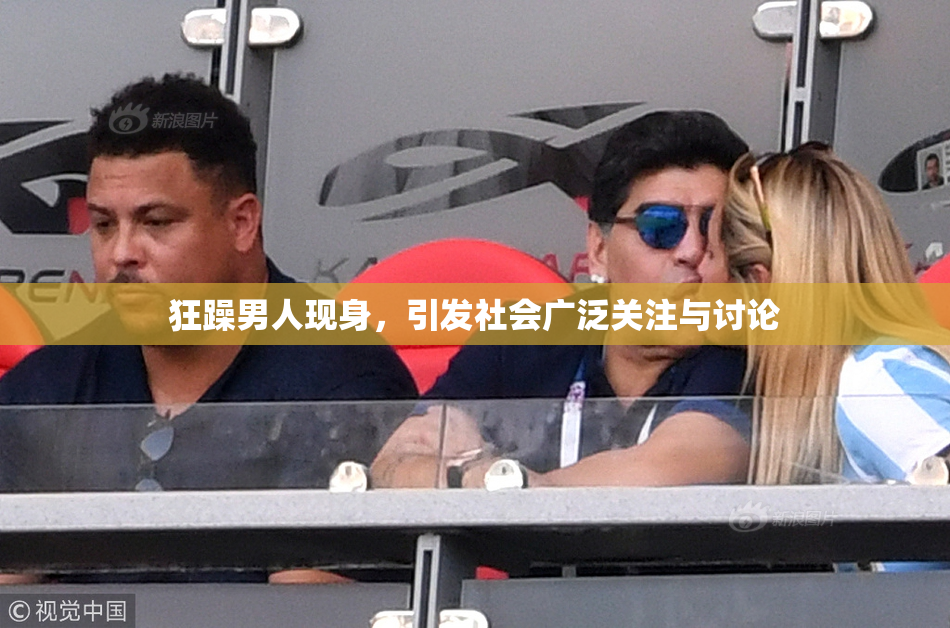 狂躁男人现身，引发社会广泛关注与讨论