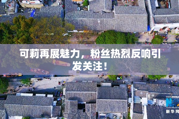 可莉再展魅力，粉丝热烈反响引发关注！