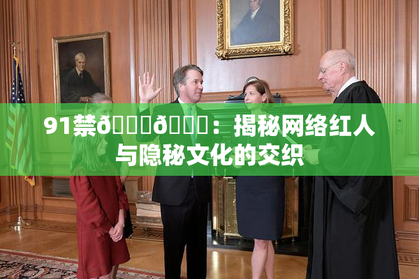 91禁🍆🍑：揭秘网络红人与隐秘文化的交织