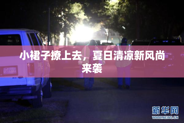 小裙子撩上去，夏日清凉新风尚来袭