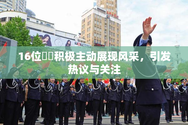 16位妺妺积极主动展现风采，引发热议与关注