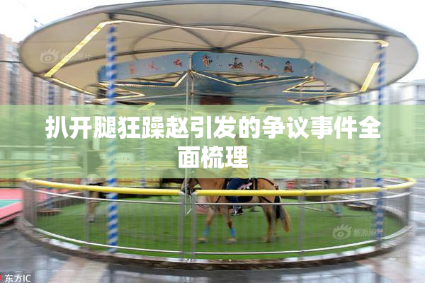 扒开腿狂躁赵引发的争议事件全面梳理