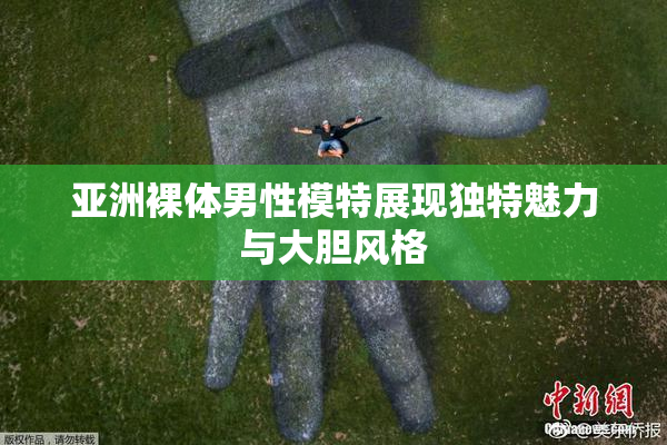 亚洲裸体男性模特展现独特魅力与大胆风格