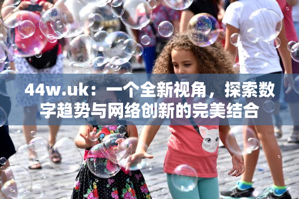 44w.uk：一个全新视角，探索数字趋势与网络创新的完美结合