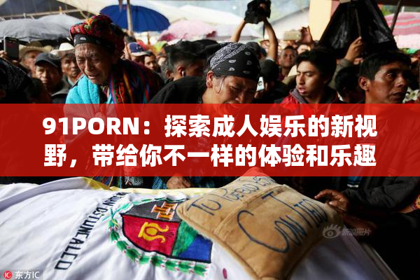 91PORN：探索成人娱乐的新视野，带给你不一样的体验和乐趣！
