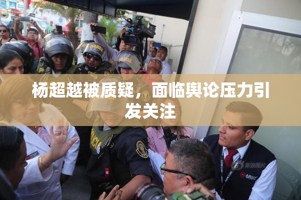杨超越被质疑，面临舆论压力引发关注