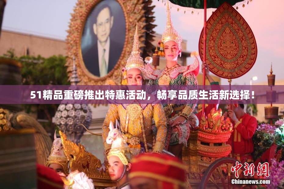 51精品重磅推出特惠活动，畅享品质生活新选择！