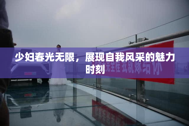 少妇春光无限，展现自我风采的魅力时刻