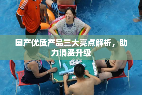 国产优质产品三大亮点解析，助力消费升级