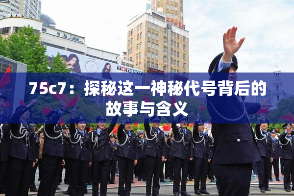 75c7：探秘这一神秘代号背后的故事与含义