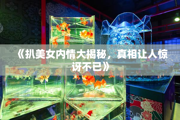 《扒美女内情大揭秘，真相让人惊讶不已》