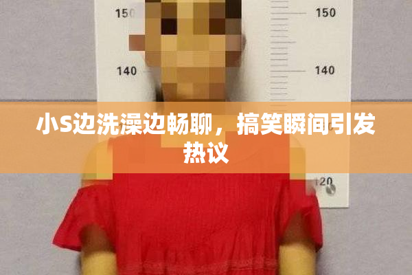 小S边洗澡边畅聊，搞笑瞬间引发热议