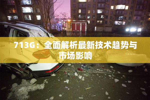 713G：全面解析最新技术趋势与市场影响