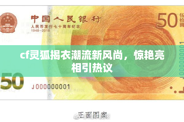cf灵狐揭衣潮流新风尚，惊艳亮相引热议