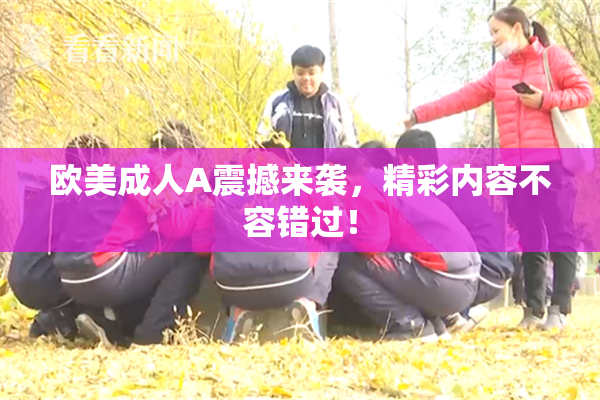 欧美成人A震撼来袭，精彩内容不容错过！