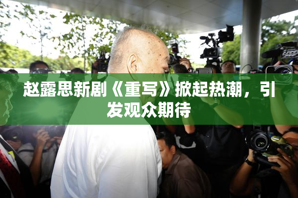 赵露思新剧《重写》掀起热潮，引发观众期待