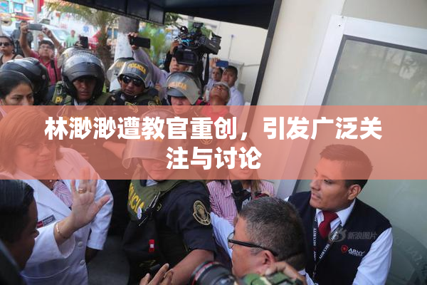 林渺渺遭教官重创，引发广泛关注与讨论