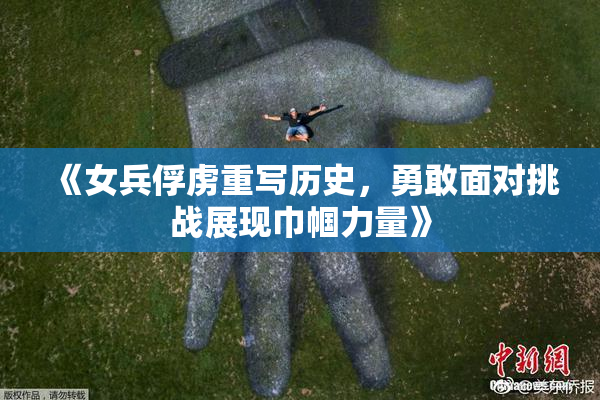 《女兵俘虏重写历史，勇敢面对挑战展现巾帼力量》