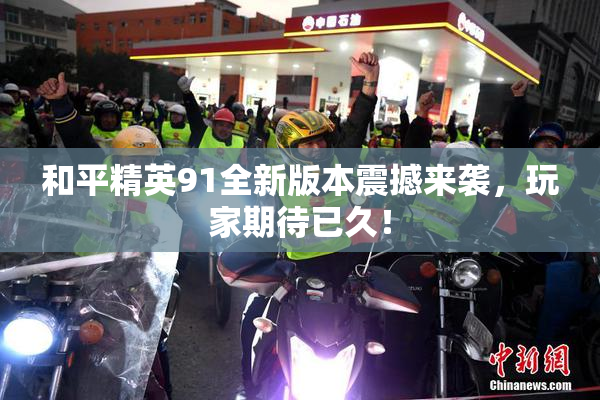 和平精英91全新版本震撼来袭，玩家期待已久！