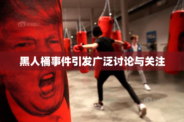 黑人桶事件引发广泛讨论与关注