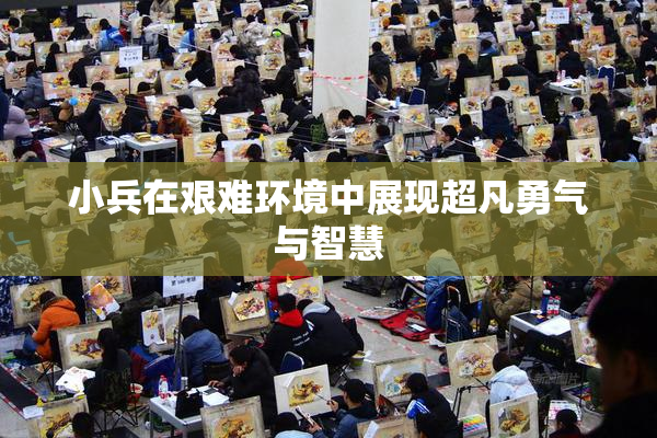 小兵在艰难环境中展现超凡勇气与智慧