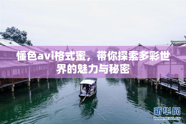懂色avi格式蜜，带你探索多彩世界的魅力与秘密
