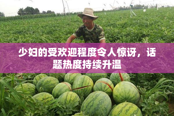 少妇的受欢迎程度令人惊讶，话题热度持续升温