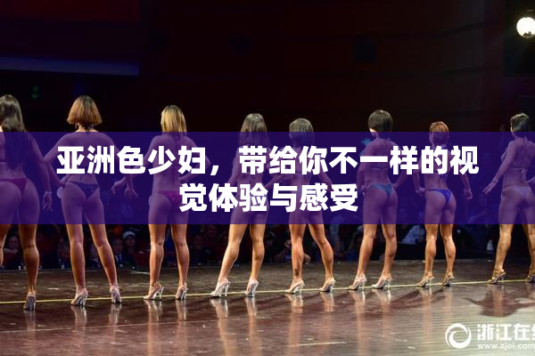 亚洲色少妇，带给你不一样的视觉体验与感受