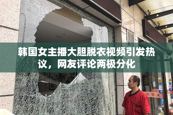 韩国女主播大胆脱衣视频引发热议，网友评论两极分化