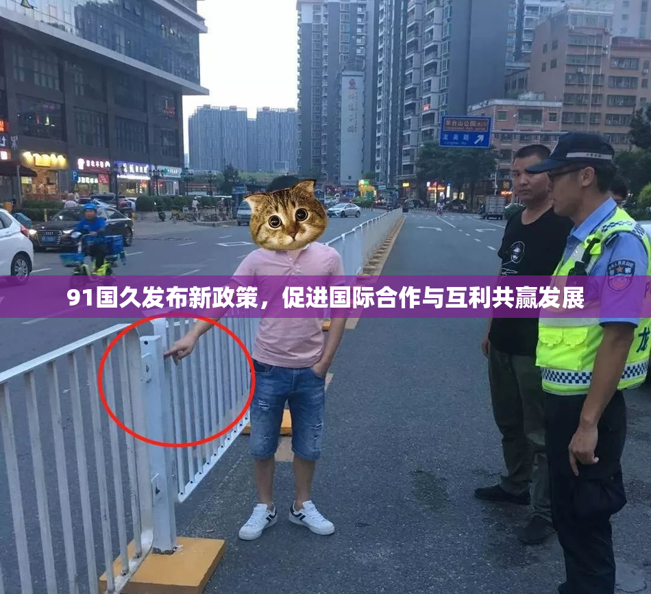 91国久发布新政策，促进国际合作与互利共赢发展
